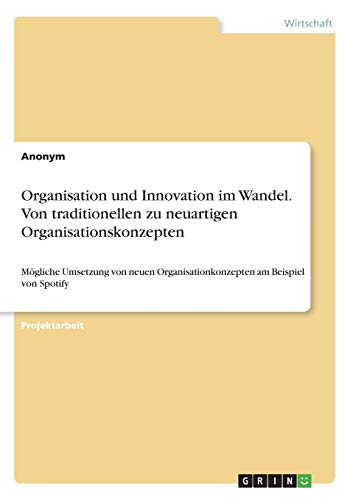 Organisation und Innovation im Wandel. Von traditionellen zu neuartigen Organisationskonzepten: Mögliche Umsetzung von neuen Organisationkonzepten am Beispiel von Spotify