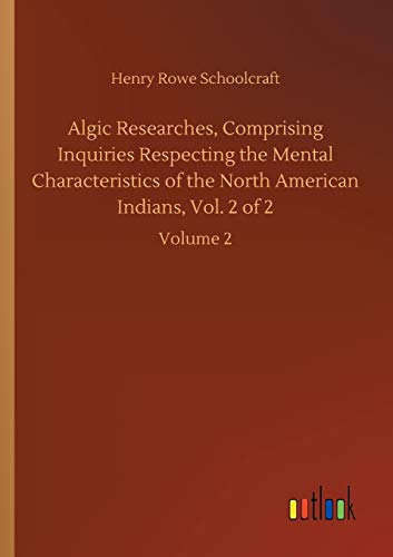 Algic Researches, Comprising Inquiries Respecting the Mental Characteristics of the North American Indians, Vol. 2 of 2: Volume 2