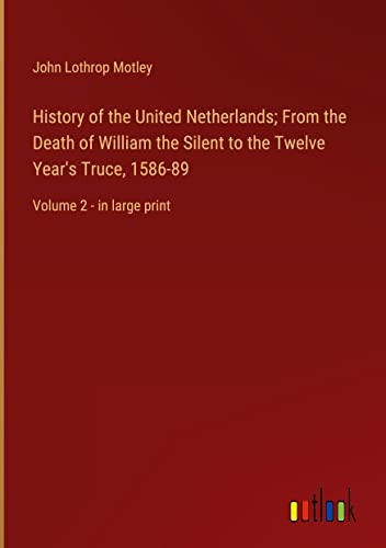 History of the United Netherlands; From the Death of William the Silent to the Twelve Year's Truce, 1586-89: Volume 2 - in large print