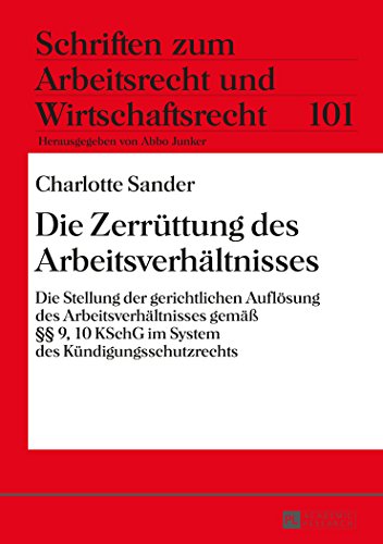 Die Zerrüttung des Arbeitsverhältnisses: Die Stellung der gerichtlichen Auflösung des Arbeitsverhältnisses gemäß §§ 9, 10 KSchG im System des ... zum Arbeitsrecht und Wirtschaftsrecht)