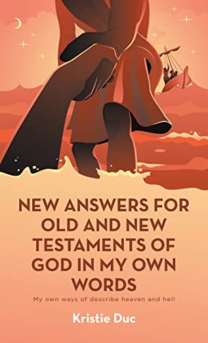 New Answers for Old and New Testaments of God in My Own Words: My Own Ways of Describe Heaven and Hell