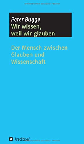 Wir wissen, weil wir glauben: Der Mensch zwischen Glauben und Wissenschaft