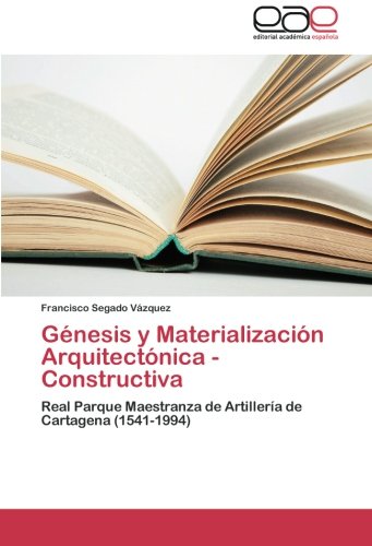 Génesis y Materialización Arquitectónica - Constructiva: Real Parque Maestranza de Artillería de Cartagena (1541-1994)