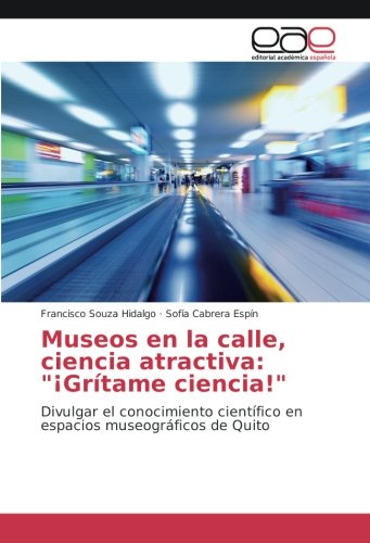 Museos en la calle, ciencia atractiva: ¡Grítame ciencia!: Divulgar el conocimiento científico en espacios museográficos de Quito