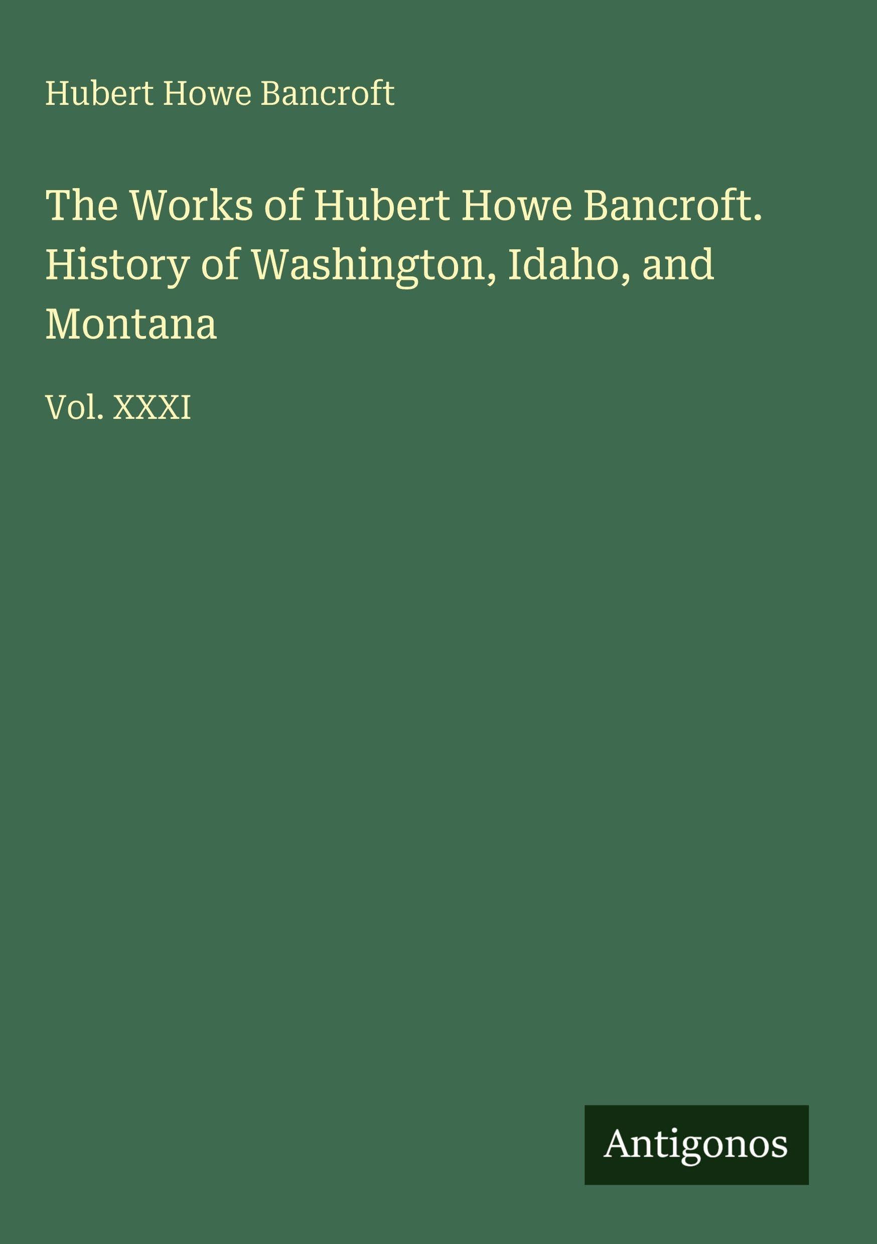 The Works of Hubert Howe Bancroft. History of Washington, Idaho, and Montana: Vol. XXXI