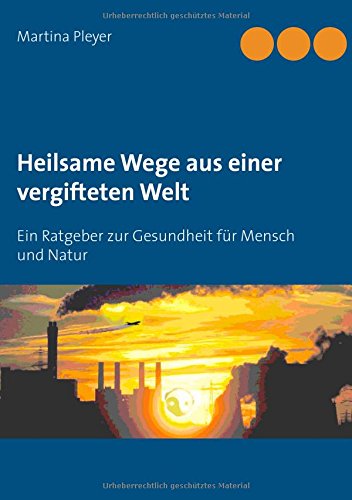 Heilsame Wege aus einer vergifteten Welt: Ein Ratgeber zur Gesundheit für Mensch und Natur