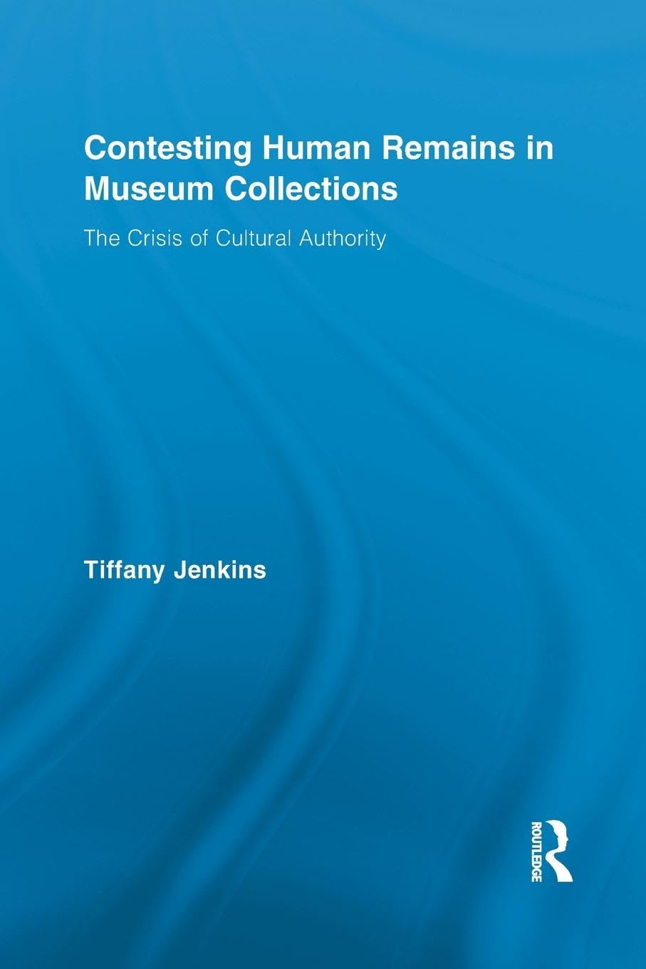 Tiffany Jenkins Contesting Human Remains In Museum Collections, The Crisis Of Cultural Authority (Routledge Studies In Museum Studies, 1, Band 1)