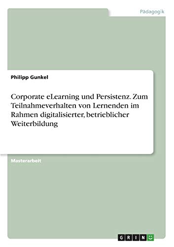 Corporate eLearning und Persistenz. Zum Teilnahmeverhalten von Lernenden im Rahmen digitalisierter, betrieblicher Weiterbildung: Magisterarbeit