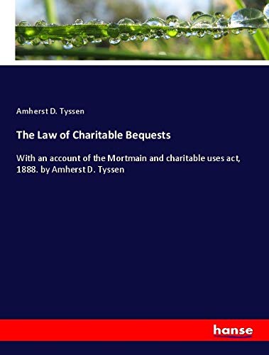 The Law of Charitable Bequests: With an account of the Mortmain and charitable uses act, 1888. by Amherst D. Tyssen
