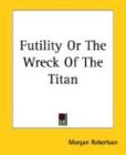 Morgan Robertson Futility Or The Wreck Of The Titan