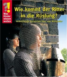 Was Kinder wissen wollen. Wie kommt der Ritter in die Rüstung? Verblüffende Antworten über das Mittelalter