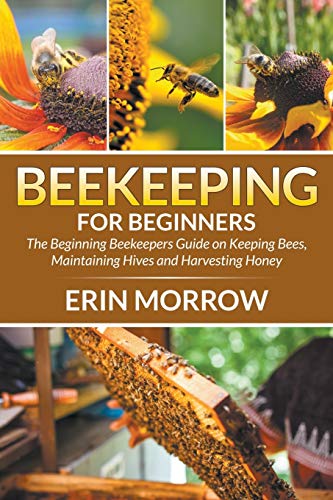 Erin Morrow Beekeeping For Beginners, The Beginning Beekeepers Guide On Keeping Bees, Maintaining Hives And Harvesting Honey