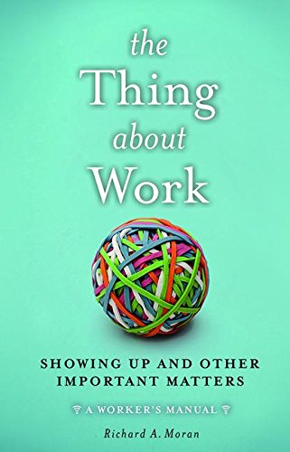 The Thing About Work: Showing Up and Other Important Matters [A Workers Manual]
