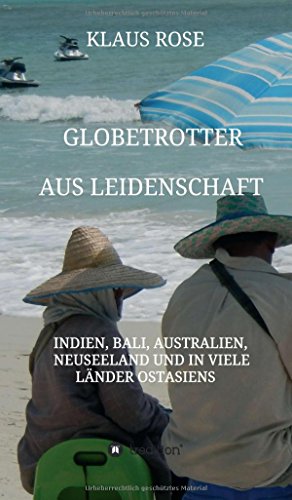 Globetrotter aus Leidenschaft: Eine Reise nach Indien, Bali, Australien, Neuseeland und in viele Länder Ostasiens