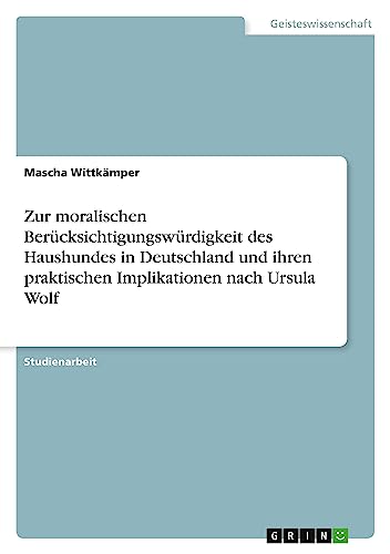Zur moralischen Berücksichtigungswürdigkeit des Haushundes in Deutschland und ihren praktischen Implikationen nach Ursula Wolf