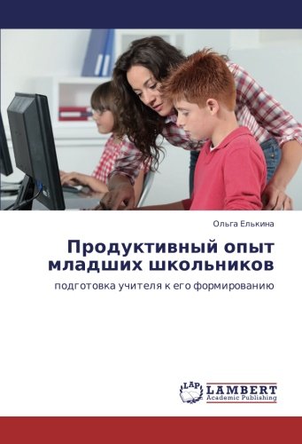 Продуктивный опыт младших школьников: подготовка учителя к его формированию: podgotowka uchitelq k ego formirowaniü