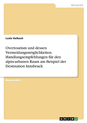 Overtourism und dessen Vermeidungsmöglichkeiten. Handlungsempfehlungen für den alpin-urbanen Raum am Beispiel der Destination Innsbruck