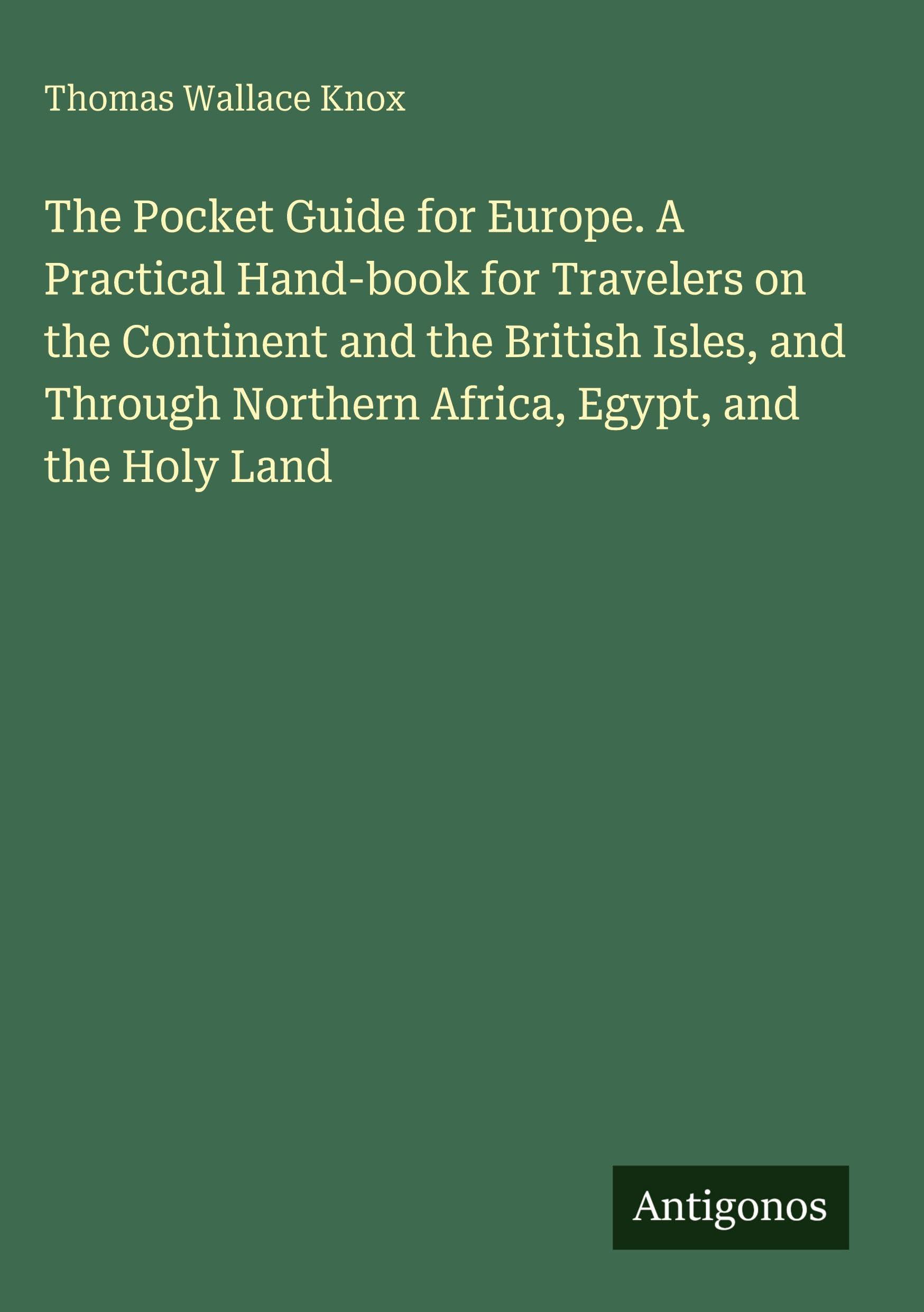 The Pocket Guide for Europe. A Practical Hand-book for Travelers on the Continent and the British Isles, and Through Northern Africa, Egypt, and the Holy Land