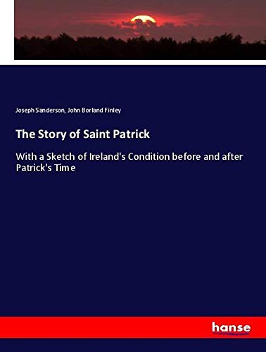 The Story of Saint Patrick: With a Sketch of Ireland's Condition before and after Patrick's Time
