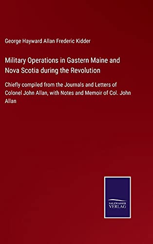 Military Operations in Gastern Maine and Nova Scotia during the Revolution: Chiefly compiled from the Journals and Letters of Colonel John Allan, with Notes and Memoir of Col. John Allan