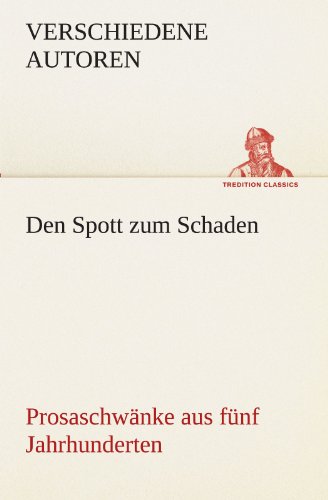 Den Spott zum Schaden. Prosaschwänke aus fünf Jahrhunderten: Prosaschwänke aus fünf Jahrhunderten (TREDITION CLASSICS)