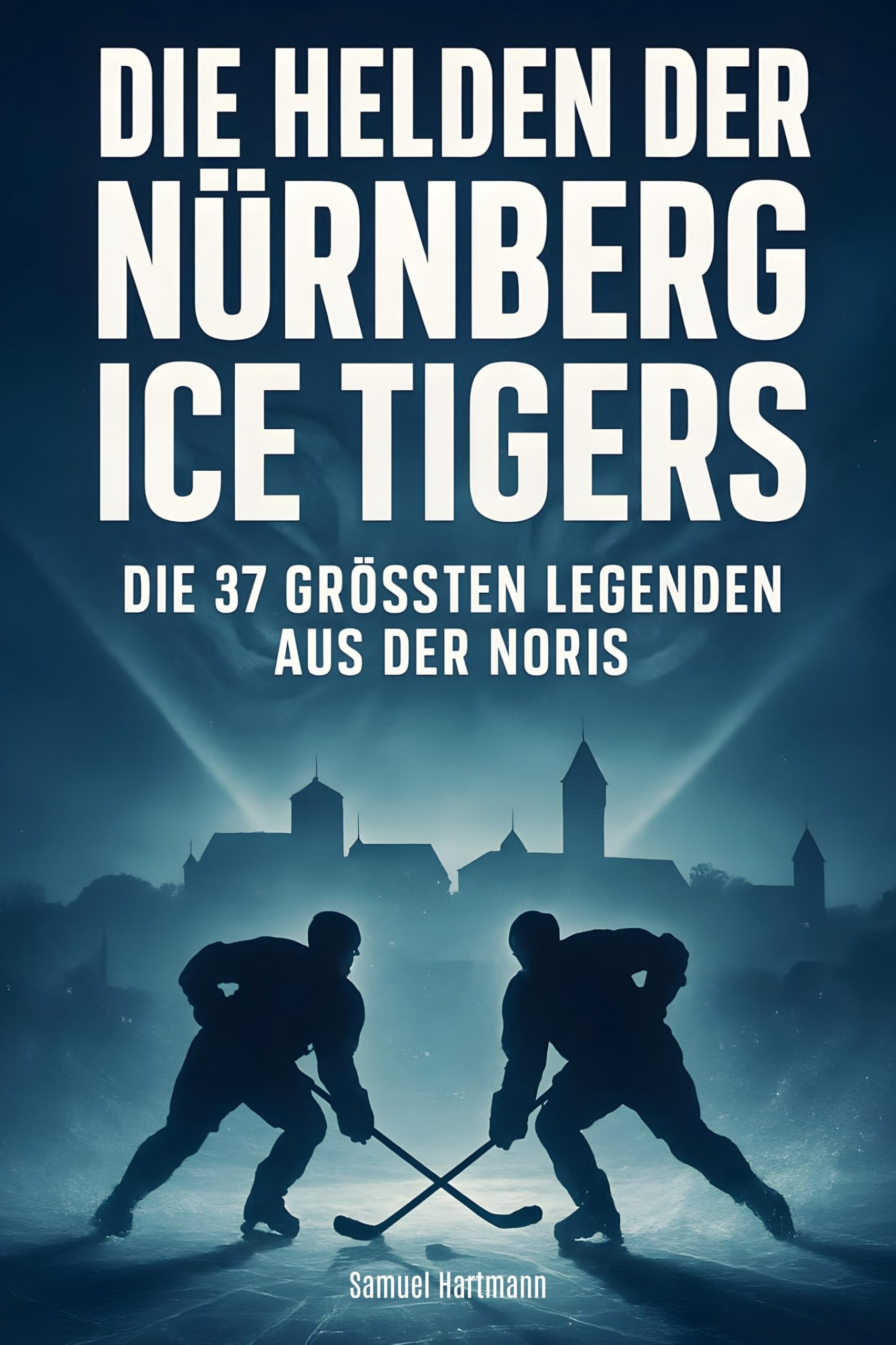 Die Helden der Nürnberg Ice Tigers: Die 37 größten Legenden aus der Noris