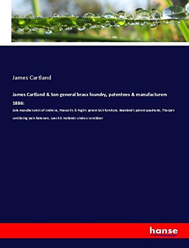 James Cartland & Son general brass foundry, patentees & manufacturers 1886:: Sole manufacturers of Andrews, Peacock's & Pugh's patent lock furniture, ... fasteners, Leech & Hollands window ventilator