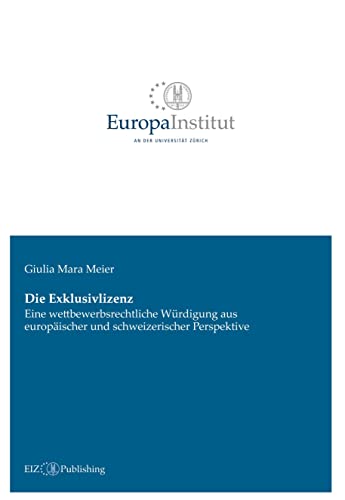 Die Exklusivlizenz: Eine wettbewerbsrechtliche Würdigung aus europäischer und schweizerischer Perspektive