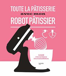 Toute la pâtisserie avec mon robot pâtissier : 140 recettes inratables