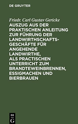 Auszug aus der praktischen Anleitung zur Führung der Landwirthschaftsgeschäfte für angehende Landwirthe, als practischen Unterricht zum Brandteweinbrennen, Essigmachen und Bierbrauen