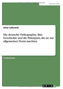 Die deutsche Orthographie. Ihre Geschichte und die Prinzipien, die sie zur allgemeinen Norm machten