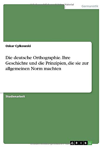 Die deutsche Orthographie. Ihre Geschichte und die Prinzipien, die sie zur allgemeinen Norm machten