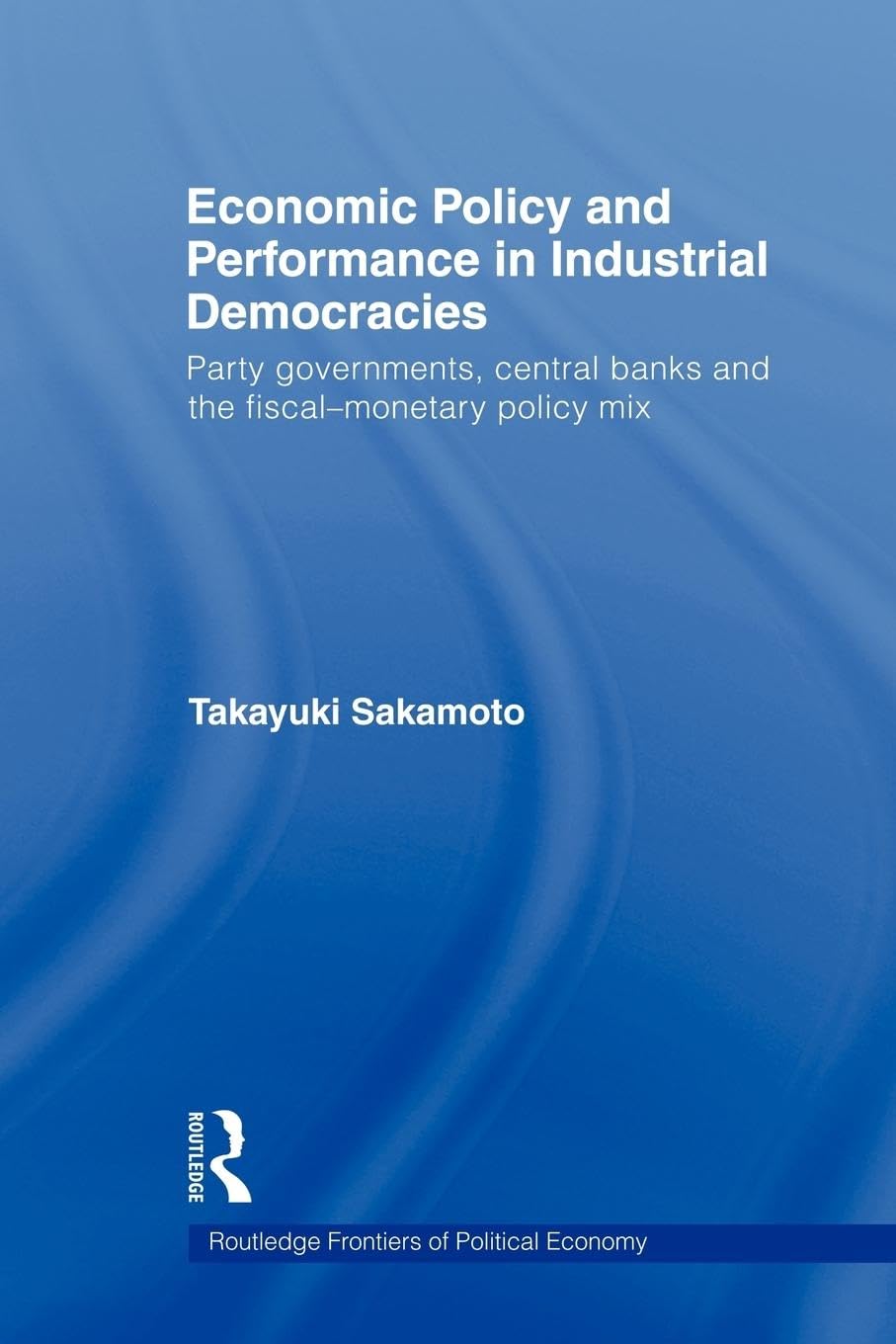 Economic Policy and Performance in Industrial Democracies: Party Governments, Central Banks and the Fiscal-Monetary Policy Mix (Routledge Frontiers of Political Economy)