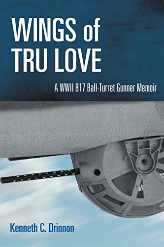 Wings Of Tru Love: A Wwii B17 Ball-turret Gunner Memoir