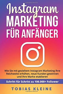 Instagram Marketing für Anfänger: Wie Sie mit gezieltem Instagram Marketing Ihre Reichweite erhöhen, neue Kunden gewinnen und Ihre Marke etablieren. Schritt für Schritt zu 100.000+ Followern.