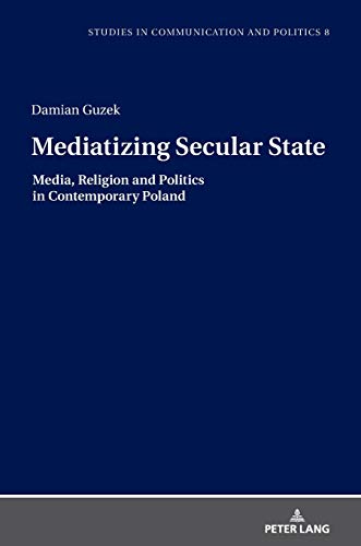 Mediatizing Secular State: Media, Religion and Politics in Contemporary Poland (Studies in Communication and Politics, Band 8)