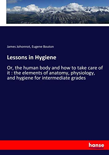 Lessons in Hygiene: Or, the human body and how to take care of it : the elements of anatomy, physiology, and hygiene for intermediate grades