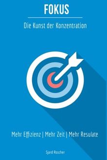 Fokus - Die Kunst der Konzentration: Mehr Effizienz • Mehr Zeit • Mehr Resultate