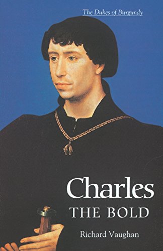 Richard Vaughan Charles The Bold, The Last Valois Duke Of Burgundy (History Of Valois Burgundy)