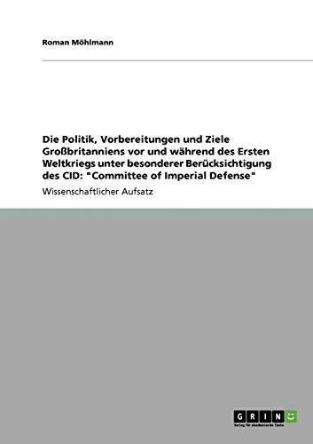 Die Politik, Vorbereitungen und Ziele Großbritanniens vor und während des Ersten Weltkriegs unter besonderer Berücksichtigung des CID: Committee of Imperial Defense
