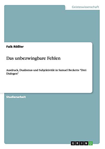 Das unbezwingbare Fehlen: Ausdruck, Dualismus und Subjektivität in Samuel Becketts Drei Dialogen