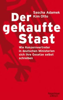 Der gekaufte Staat: Wie Konzernvertreter in deutschen Ministerien sich ihre Gesetze selbst schreiben: Wie bezahlte Konzernvertreter in deutschen Ministerien sich ihre Gesetze selbst schreiben