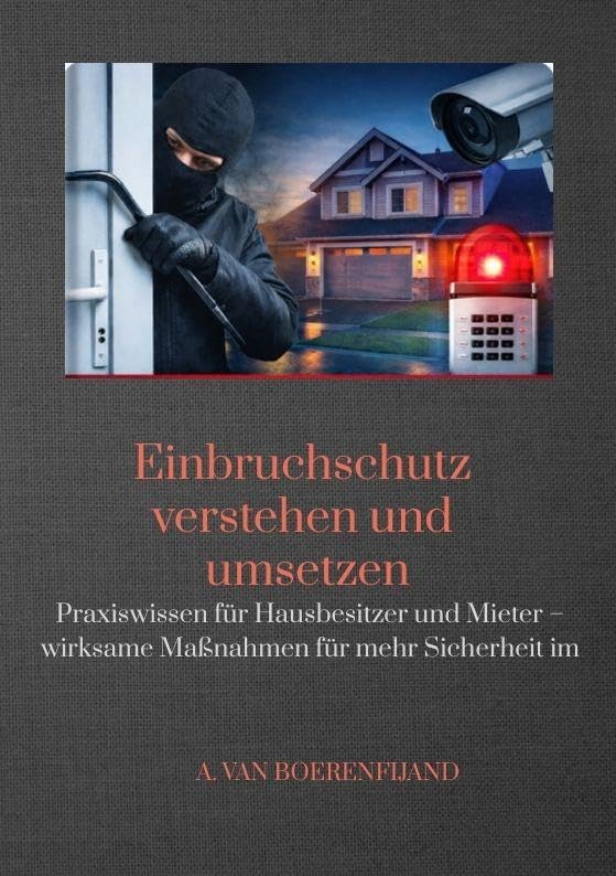 Einbruchschutz verstehen und umsetzen: Praxiswissen für Hausbesitzer und Mieter - wirksame Maßnahmen für mehr Sicherheit im Alltag