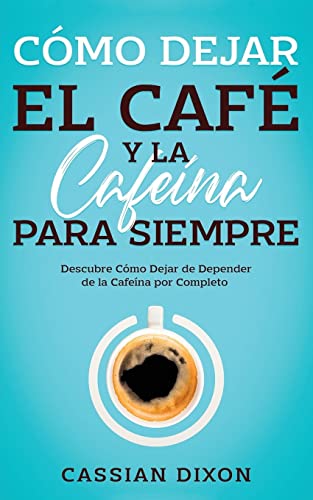 Cómo Dejar el Café y la Cafeína para Siempre: Descubre Cómo Dejar de Depender de la Cafeína por Completo