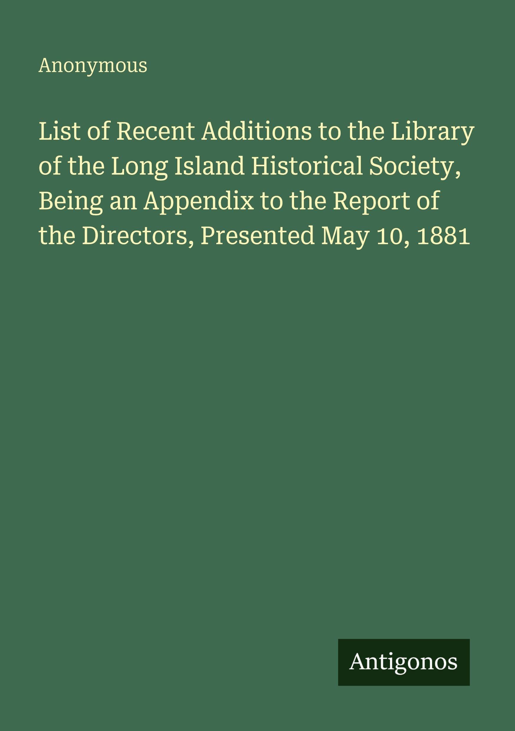 List of Recent Additions to the Library of the Long Island Historical Society, Being an Appendix to the Report of the Directors, Presented May 10, 1881