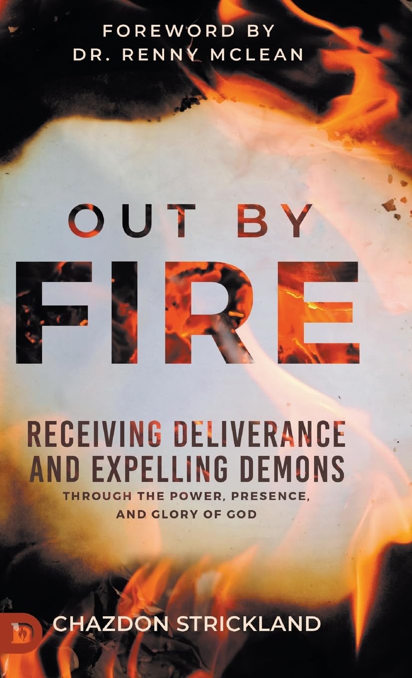 Out by Fire: Receiving Deliverance and Expelling Demons through the Power, Presence and Glory of God