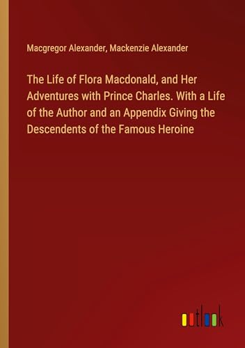The Life of Flora Macdonald, and Her Adventures with Prince Charles. With a Life of the Author and an Appendix Giving the Descendents of the Famous Heroine