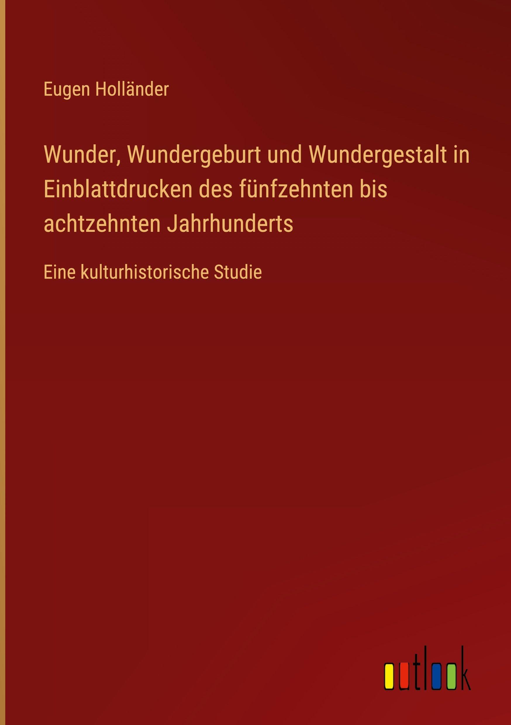 Wunder, Wundergeburt und Wundergestalt in Einblattdrucken des fünfzehnten bis achtzehnten Jahrhunderts: Eine kulturhistorische Studie