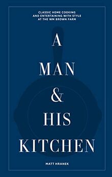 A Man & His Kitchen: Classic Home Cooking and Entertaining with Style at the Wm Brown Farm (A Man & His Series)