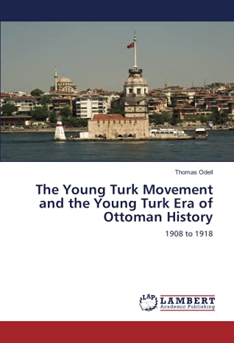 The Young Turk Movement and the Young Turk Era of Ottoman History: 1908 to 1918